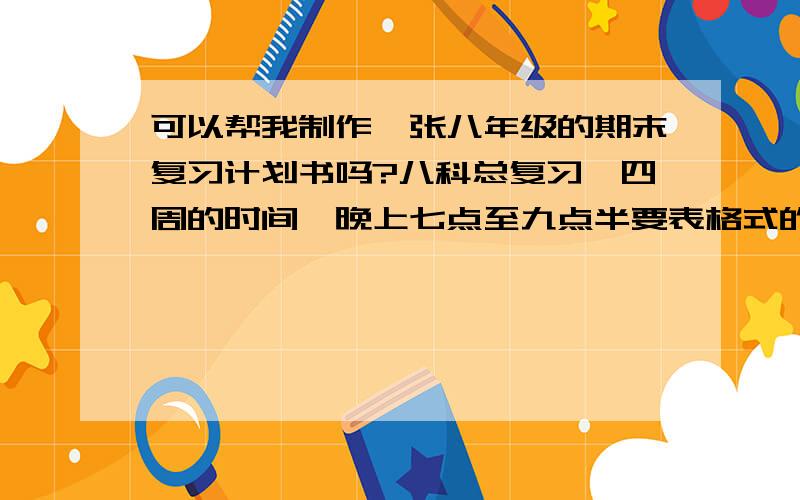 可以帮我制作一张八年级的期末复习计划书吗?八科总复习,四周的时间,晚上七点至九点半要表格式的