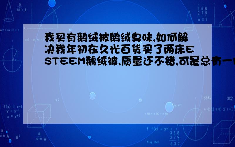 我买有鹅绒被鹅绒臭味,如何解决我年初在久光百货买了两床ESTEEM鹅绒被,质量还不错,可是总有一股鹅绒臭味,