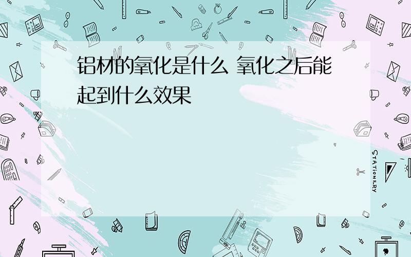 铝材的氧化是什么 氧化之后能起到什么效果