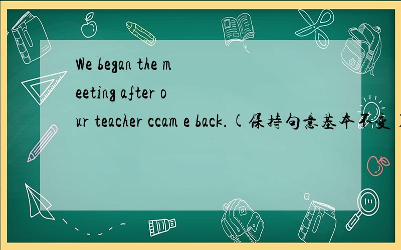 We began the meeting after our teacher ccam e back.(保持句意基本不变)We _______begin the meeting _______our teacher came back.