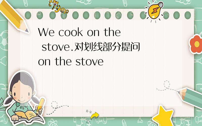 We cook on the stove.对划线部分提问on the stove