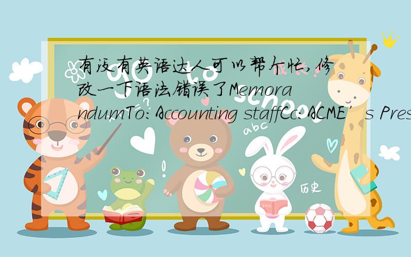 有没有英语达人可以帮个忙,修改一下语法错误了MemorandumTo:Accounting staffCc:ACME’s PresidentFrom:ACME’s Accounting managerDate:April 1 2010Subject:Friday office hours changeManagement team decided to change office hours for su