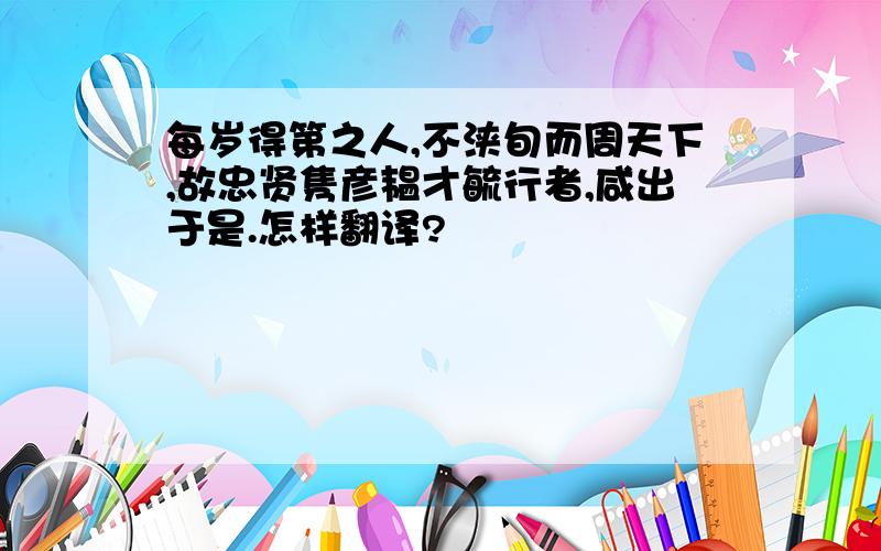 每岁得第之人,不浃旬而周天下,故忠贤隽彦韫才毓行者,咸出于是.怎样翻译?