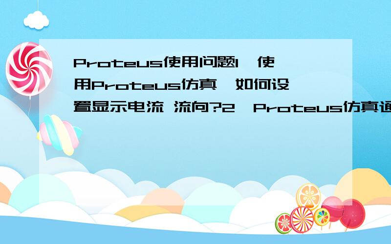 Proteus使用问题1、使用Proteus仿真,如何设置显示电流 流向?2、Proteus仿真通过,如果不存在人为错误,实际焊接的电路是否绝对可行?