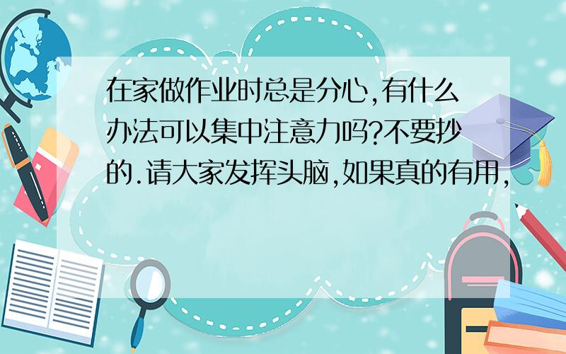 在家做作业时总是分心,有什么办法可以集中注意力吗?不要抄的.请大家发挥头脑,如果真的有用,