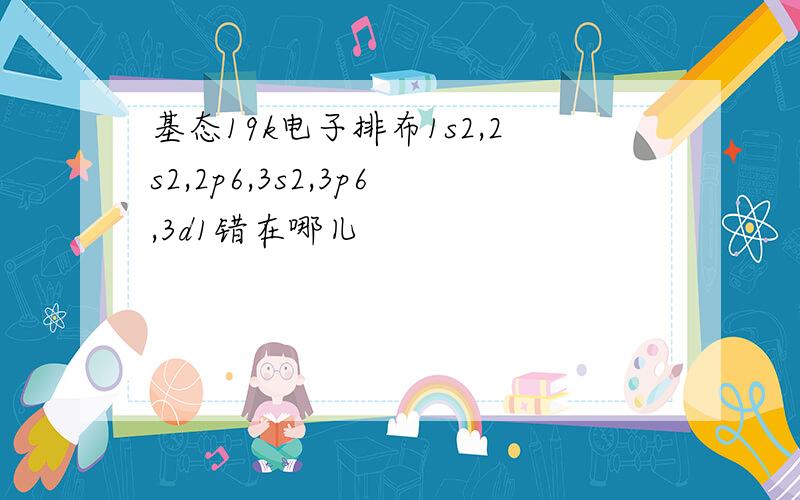 基态19k电子排布1s2,2s2,2p6,3s2,3p6,3d1错在哪儿