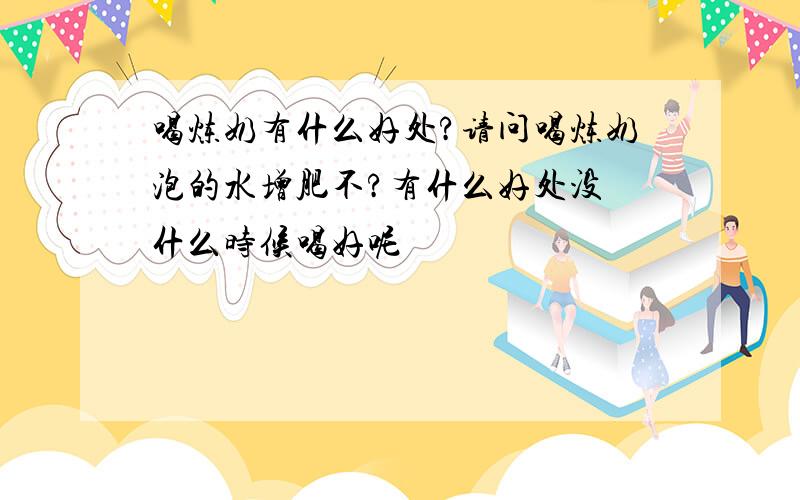 喝炼奶有什么好处?请问喝炼奶泡的水增肥不?有什么好处没 什么时候喝好呢