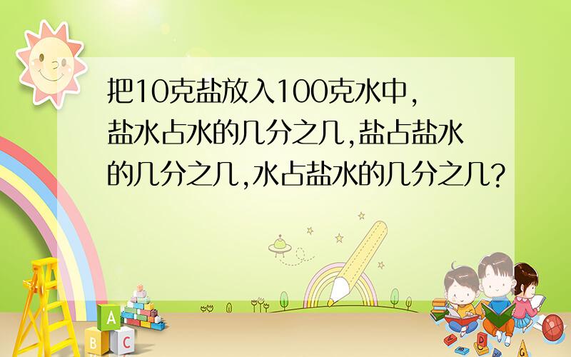 把10克盐放入100克水中,盐水占水的几分之几,盐占盐水的几分之几,水占盐水的几分之几?