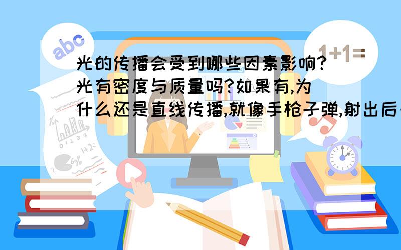 光的传播会受到哪些因素影响?光有密度与质量吗?如果有,为什么还是直线传播,就像手枪子弹,射出后一定距离会形成抛物线,而且一种物质应该会收到重力影响,如果光想要从某星球旁边穿过,