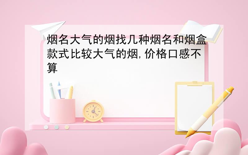 烟名大气的烟找几种烟名和烟盒款式比较大气的烟,价格口感不算