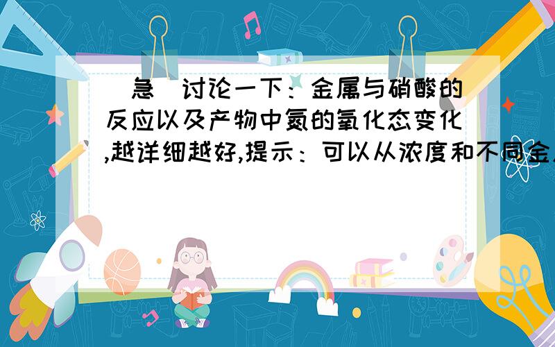 （急）讨论一下：金属与硝酸的反应以及产物中氮的氧化态变化,越详细越好,提示：可以从浓度和不同金属还原性的角度说明