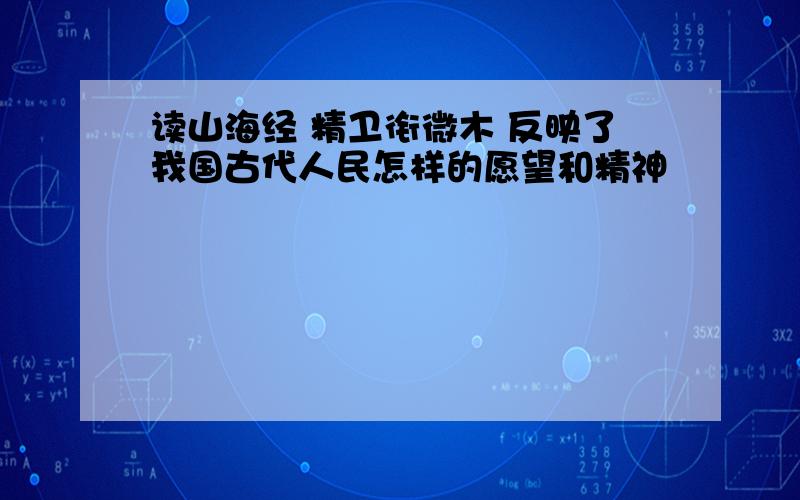 读山海经 精卫衔微木 反映了我国古代人民怎样的愿望和精神