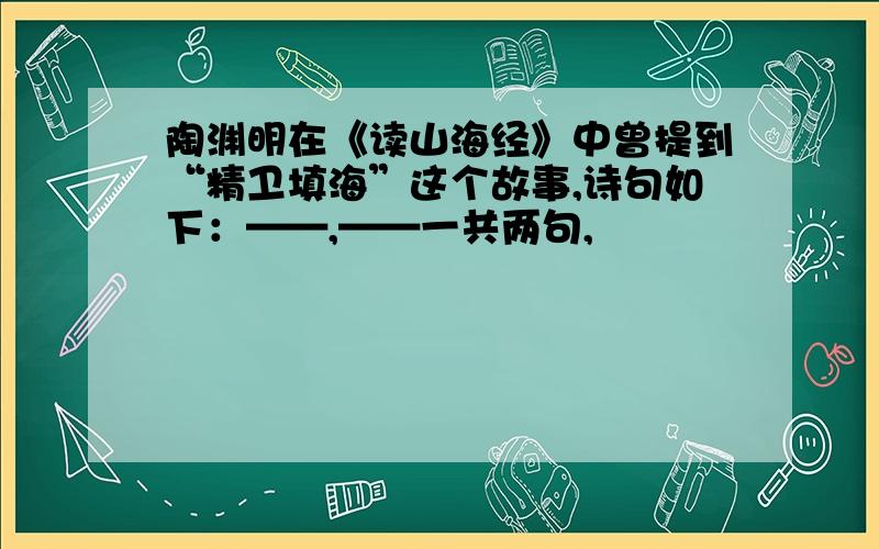 陶渊明在《读山海经》中曾提到“精卫填海”这个故事,诗句如下：——,——一共两句,