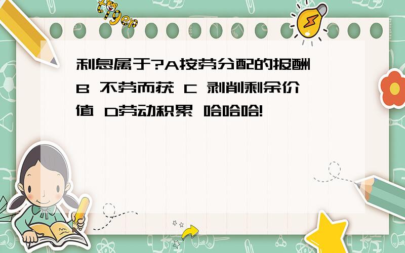 利息属于?A按劳分配的报酬 B 不劳而获 C 剥削剩余价值 D劳动积累 哈哈哈!