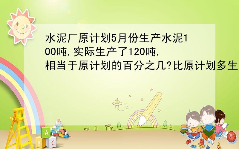 水泥厂原计划5月份生产水泥100吨,实际生产了120吨,相当于原计划的百分之几?比原计划多生产百分之几?