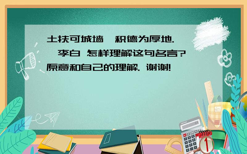 土扶可城墙,积德为厚地. ——李白 怎样理解这句名言? 原意和自己的理解. 谢谢!