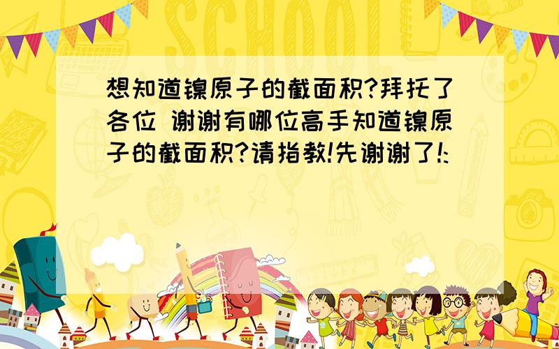 想知道镍原子的截面积?拜托了各位 谢谢有哪位高手知道镍原子的截面积?请指教!先谢谢了!:)