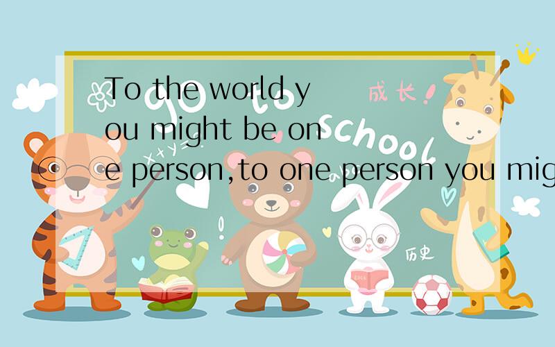 To the world you might be one person,to one person you might be the world 的中文意思是什么?