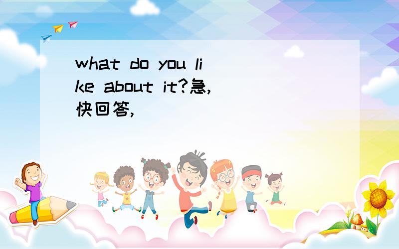 what do you like about it?急,快回答,