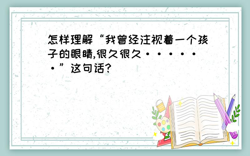 怎样理解“我曾经注视着一个孩子的眼睛,很久很久······”这句话?