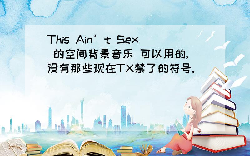 This Ain’t Sex 的空间背景音乐 可以用的,没有那些现在TX禁了的符号.