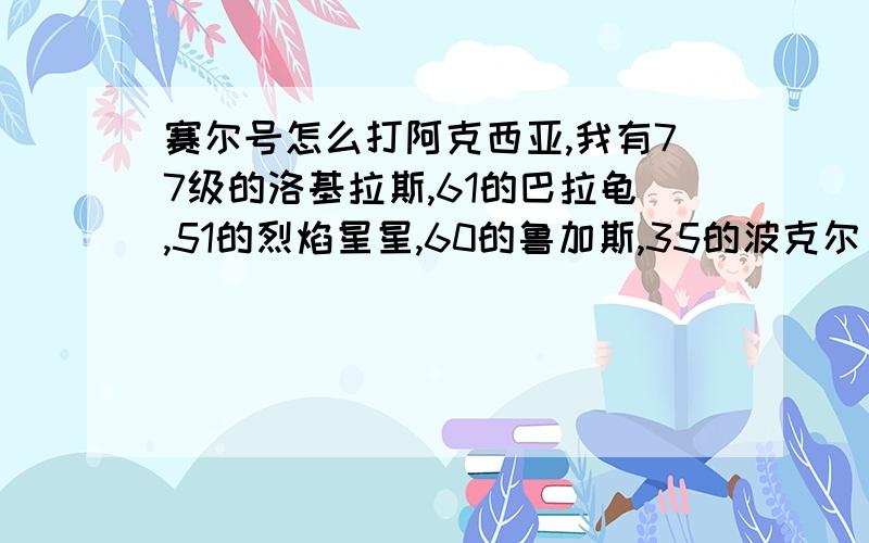 赛尔号怎么打阿克西亚,我有77级的洛基拉斯,61的巴拉龟,51的烈焰星星,60的鲁加斯,35的波克尔