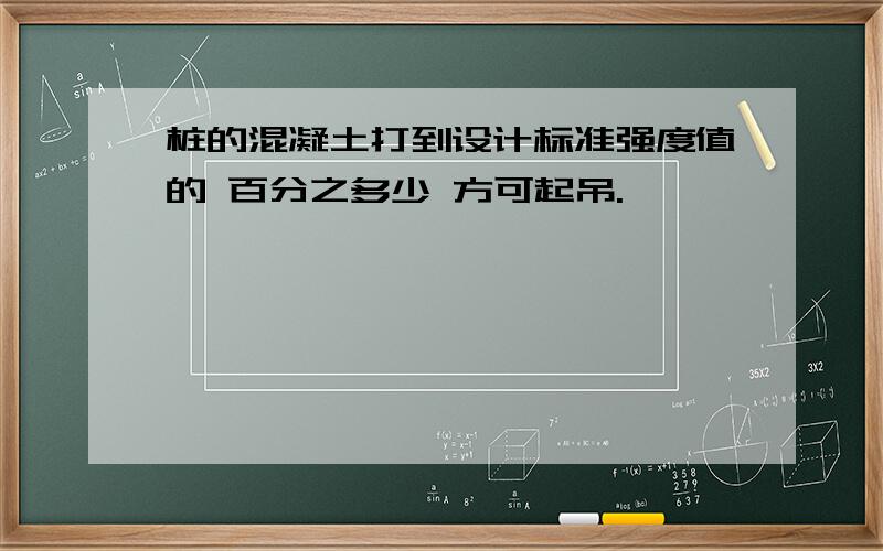 桩的混凝土打到设计标准强度值的 百分之多少 方可起吊.