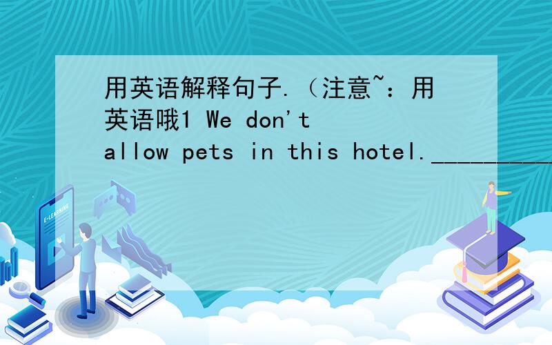 用英语解释句子.（注意~：用英语哦1 We don't allow pets in this hotel._____________________________.2 John interrupted me.____________________.3 Can you tell me the location of the fire exit.__________________________.4 He then described