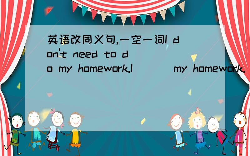 英语改同义句,一空一词I don't need to do my homework.I ＿ ＿ my homework.