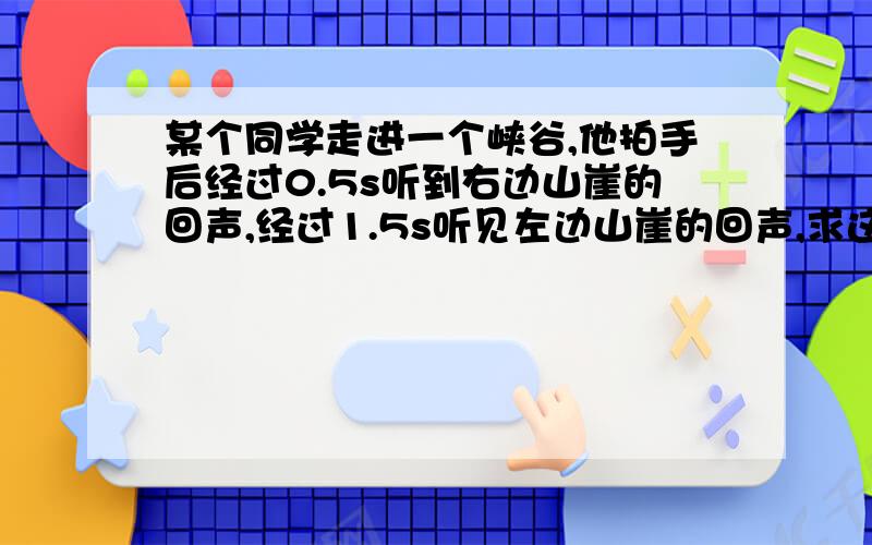 某个同学走进一个峡谷,他拍手后经过0.5s听到右边山崖的回声,经过1.5s听见左边山崖的回声,求这个峡谷的宽度.（空气温度为15℃）