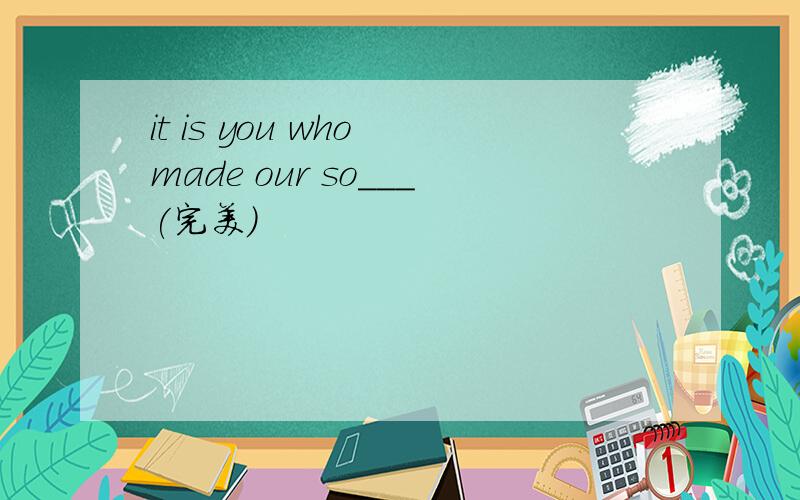 it is you who made our so___(完美）