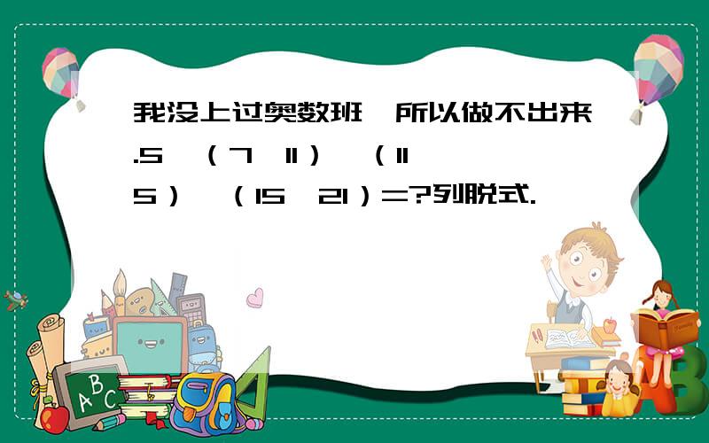 我没上过奥数班,所以做不出来.5÷（7÷11）÷（11÷5）÷（15÷21）=?列脱式.