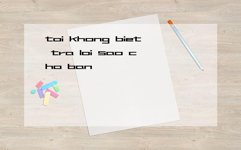 toi khong biet tra loi sao cho ban