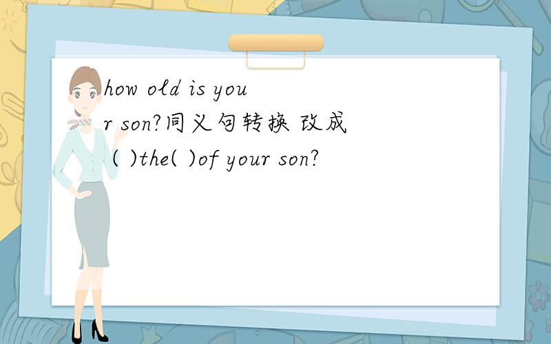 how old is your son?同义句转换 改成 ( )the( )of your son?