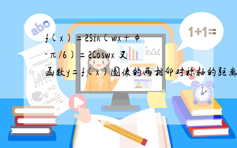 f(x)=2Sin(wx+φ-π/6)=2Coswx 又函数y=f(x)图像的两相邻对称轴的距离为π/2,w>0 可知其周期为π 故w=2这个w是怎么得到的过程