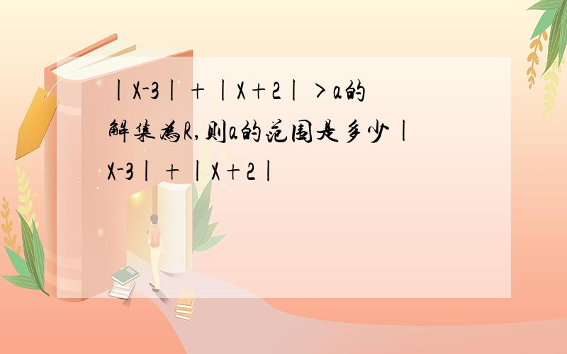 |X-3|+|X+2|>a的解集为R,则a的范围是多少|X-3|+|X+2|