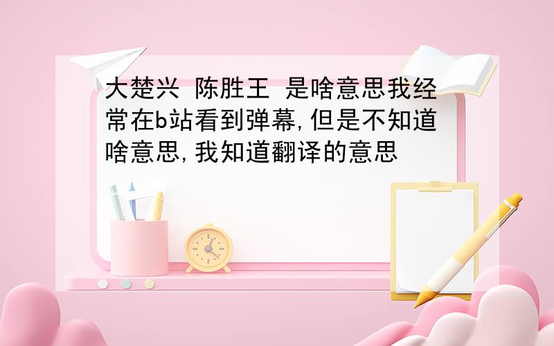 大楚兴 陈胜王 是啥意思我经常在b站看到弹幕,但是不知道啥意思,我知道翻译的意思