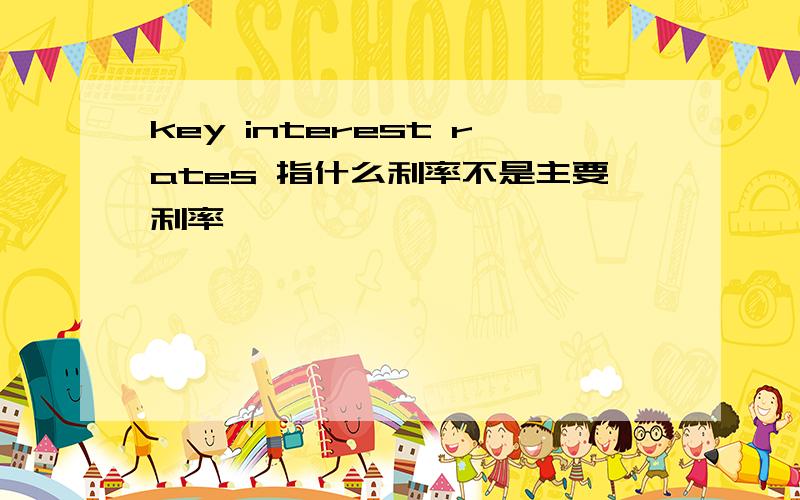 key interest rates 指什么利率不是主要利率