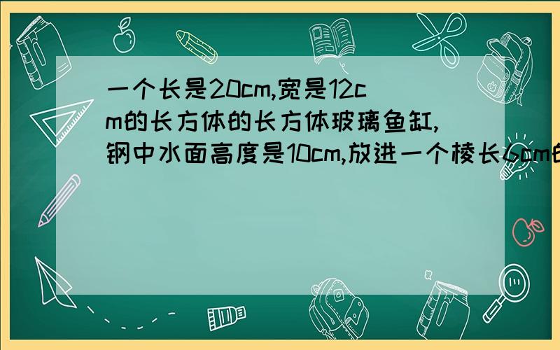 一个长是20cm,宽是12cm的长方体的长方体玻璃鱼缸,钢中水面高度是10cm,放进一个棱长6cm的长方体铁块后水会溢出吗?为什么