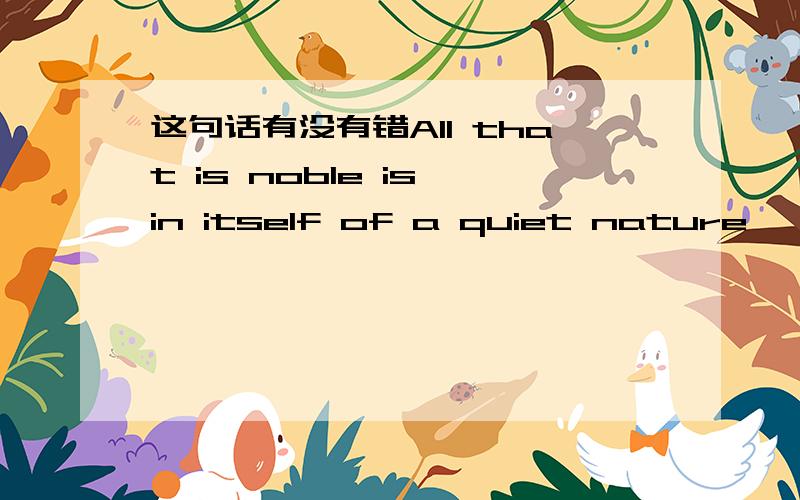 这句话有没有错All that is noble is in itself of a quiet nature, and appears to sleep until it is aroused and summoned forth by contrast.翻译