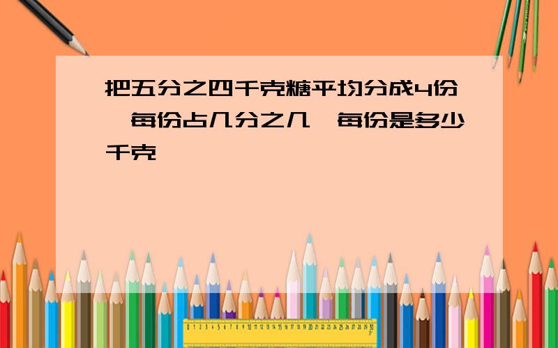 把五分之四千克糖平均分成4份,每份占几分之几,每份是多少千克