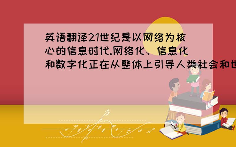英语翻译21世纪是以网络为核心的信息时代.网络化、信息化和数字化正在从整体上引导人类社会和世界经济发展的进程.以网络技术为重要内容的信息技术已经成为经济发展的关键因素和倍增
