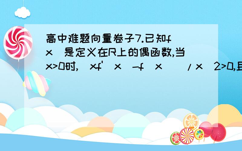 高中难题向量卷子7.已知f(x)是定义在R上的偶函数,当x>0时,[xf'(x)-f(x)]/x^2>0,且f(-2)=0,则不等式f(x)/x>0的解集是多少?8.已知i为虚数单位,则复数i(3-4i)的实部和虚部分别是多少?9.若f(x)=(k-2)x^2+(k-1)x+3是