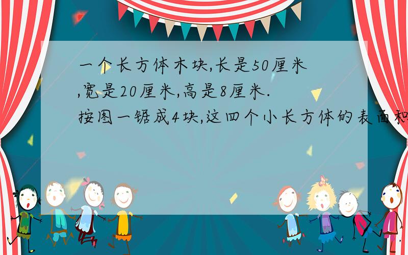 一个长方体木块,长是50厘米,宽是20厘米,高是8厘米.按图一锯成4块,这四个小长方体的表面积之和比原来长方体的表面积多多少平方厘米?如果按图2锯成3块呢?