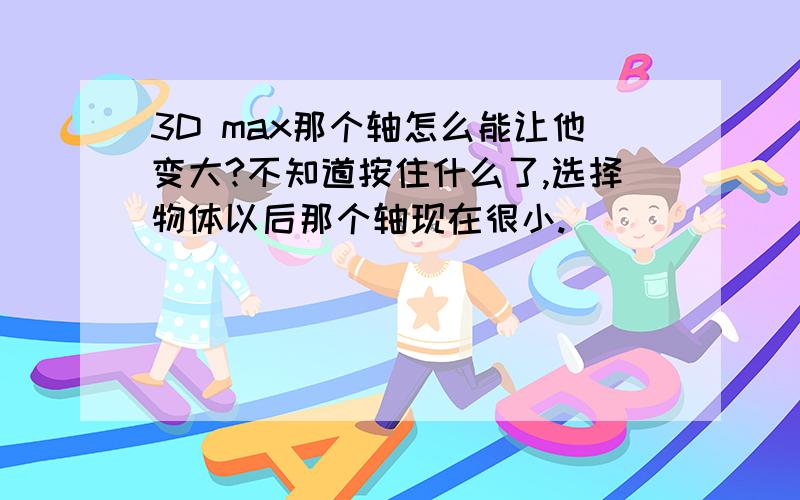 3D max那个轴怎么能让他变大?不知道按住什么了,选择物体以后那个轴现在很小.