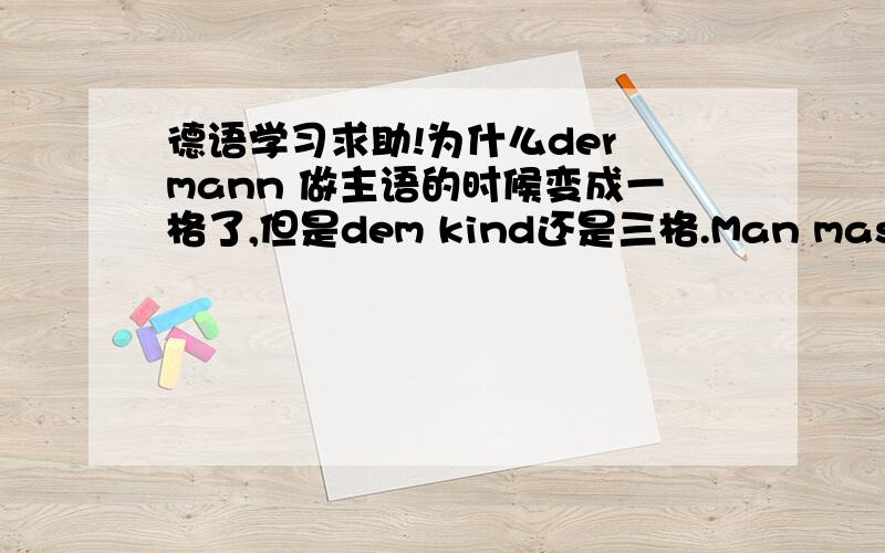 德语学习求助!为什么der mann 做主语的时候变成一格了,但是dem kind还是三格.Man massiert den mann.Der mann wird massiert.Freu schmidt hilft dem kind.Dem kind wird geholfen.为什么der mann 做主语的时候变成一格了,但