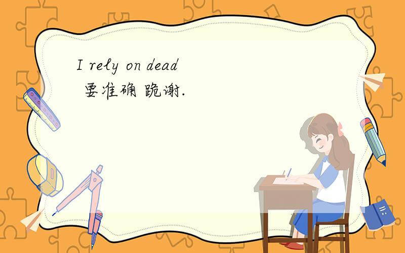I rely on dead 要准确 跪谢.