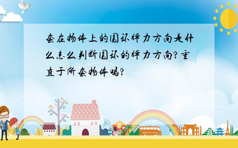 套在物体上的圆环弹力方向是什么怎么判断圆环的弹力方向?垂直于所套物体吗?