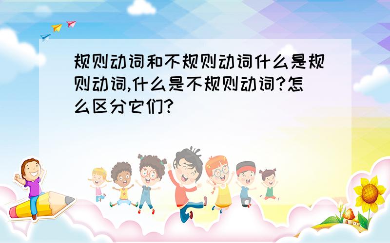 规则动词和不规则动词什么是规则动词,什么是不规则动词?怎么区分它们?