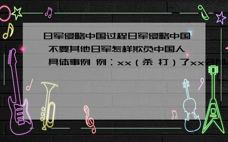 日军侵略中国过程日军侵略中国 不要其他日军怎样欺负中国人 具体事例 例：xx（杀 打）了xx会加money